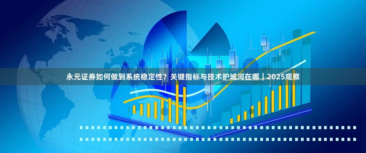 永元证券如何做到系统稳定性？关键指标与技术护城河在哪｜2025观察