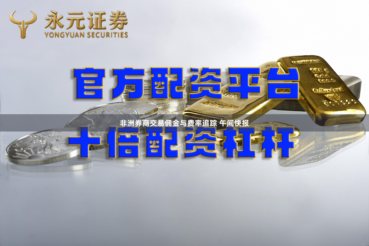 非洲券商交易佣金与费率追踪 午间快报