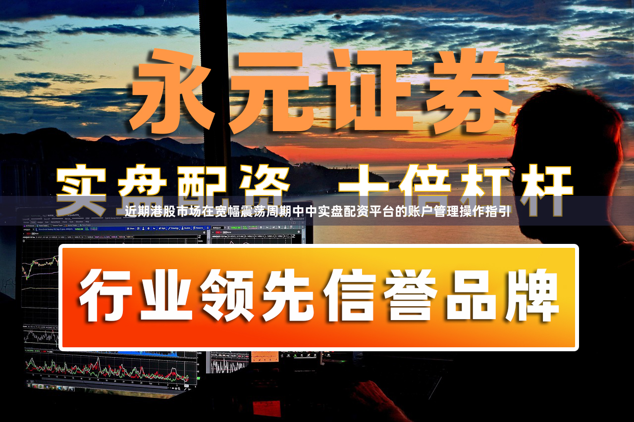 近期港股市场在宽幅震荡周期中中实盘配资平台的账户管理操作指引