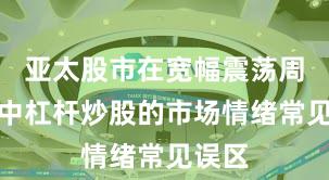 亚太股市在宽幅震荡周期中中杠杆炒股的市场情绪常见误区