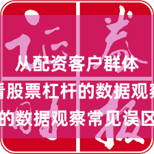 从配资客户群体视角看股票杠杆的数据观察常见误区