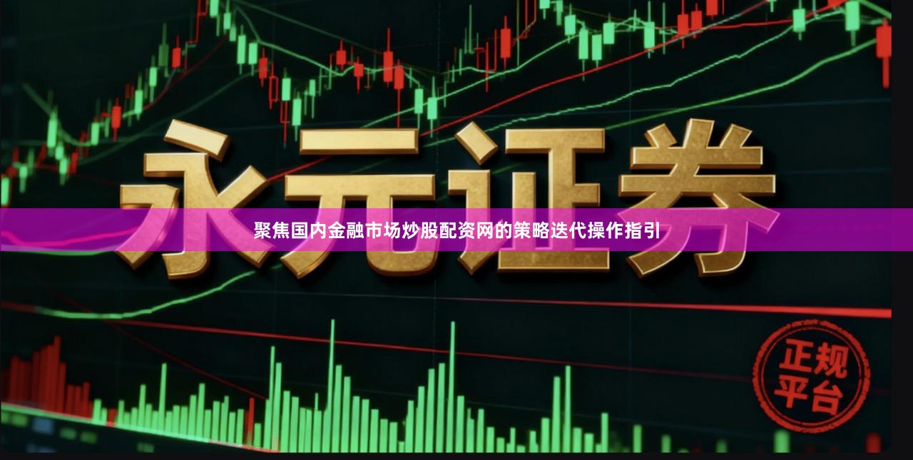 聚焦国内金融市场炒股配资网的策略迭代操作指引