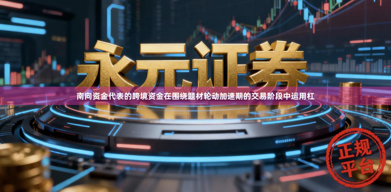 南向资金代表的跨境资金在围绕题材轮动加速期的交易阶段中运用杠