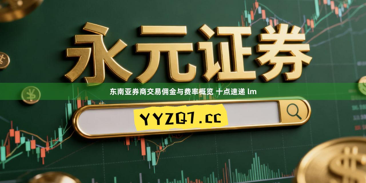 东南亚券商交易佣金与费率概览 十点速递 lm