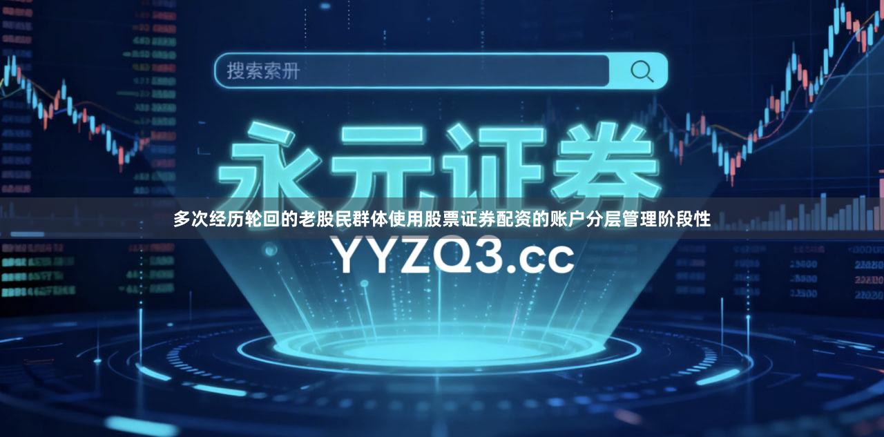 多次经历轮回的老股民群体使用股票证券配资的账户分层管理阶段性