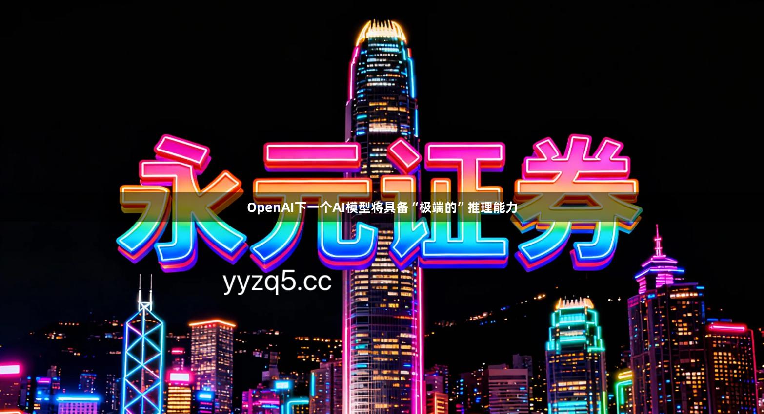 OpenAI下一个AI模型将具备“极端的”推理能力