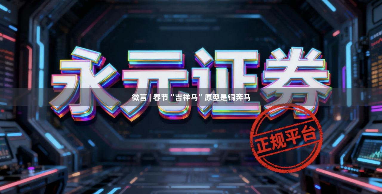 微言 | 春节“吉祥马”原型是铜奔马